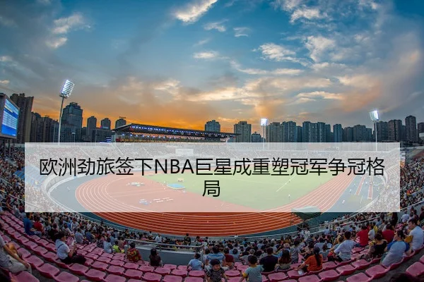 欧洲劲旅签下NBA巨星成重塑冠军争冠格局